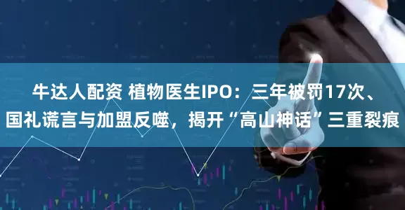 牛达人配资 植物医生IPO：三年被罚17次、国礼谎言与加盟反噬，揭开“高山神话”三重裂痕