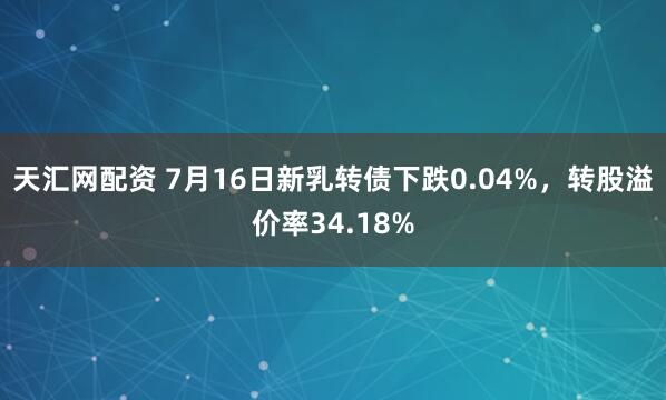 天汇网配资 7月16日新乳转债下跌0.04%，转股溢价率34.18%