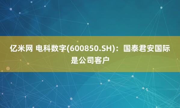 亿米网 电科数字(600850.SH)：国泰君安国际是公司客户