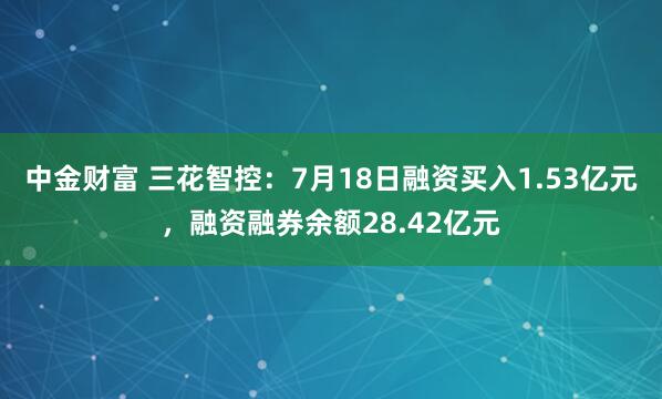 中金财富 三花智控：7月18日融资买入1.53亿元，融资融券余额28.42亿元