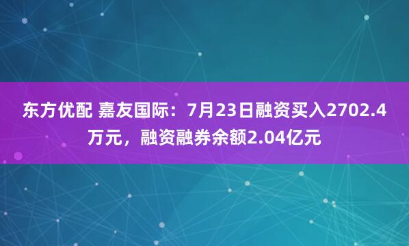 东方优配 嘉友国际:7月23日融资买入2702.4万元,融资融券余额2.04亿元