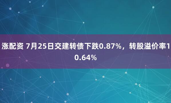 涨配资 7月25日交建转债下跌0.87%，转股溢价率10.64%