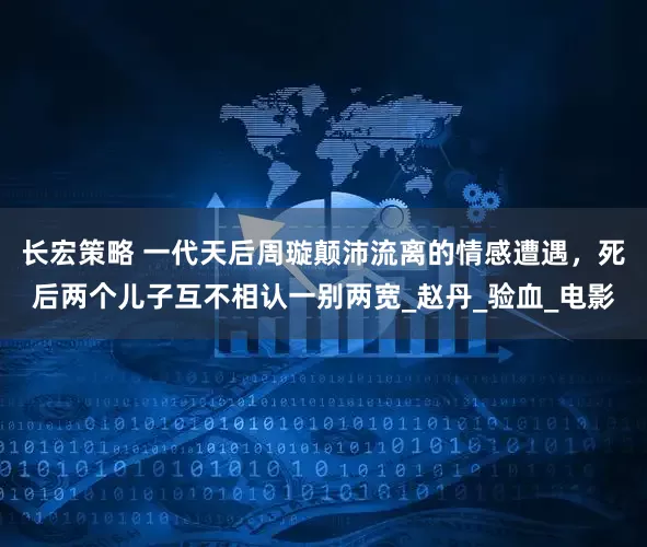 长宏策略 一代天后周璇颠沛流离的情感遭遇，死后两个儿子互不相认一别两宽_赵丹_验血_电影