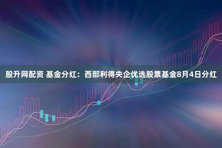 股升网配资 基金分红：西部利得央企优选股票基金8月4日分红