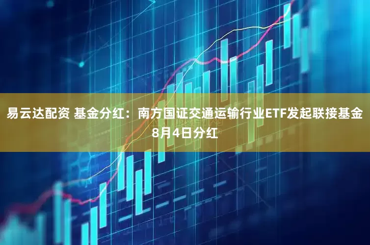 易云达配资 基金分红：南方国证交通运输行业ETF发起联接基金8月4日分红