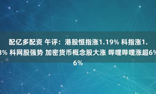 配亿多配资 午评：港股恒指涨1.19% 科指涨1.8% 科网股强势 加密货币概念股大涨 哔哩哔哩涨超6%