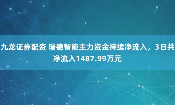 九龙证券配资 瑞德智能主力资金持续净流入，3日共净流入1487.99万元