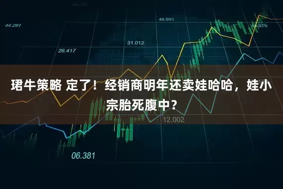 珺牛策略 定了！经销商明年还卖娃哈哈，娃小宗胎死腹中？