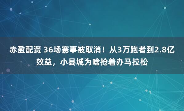 赤盈配资 36场赛事被取消！从3万跑者到2.8亿效益，小县城为啥抢着办马拉松