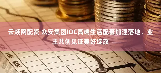 云燚网配资 众安集团IOC高端生活配套加速落地，业主共创见证美好绽放
