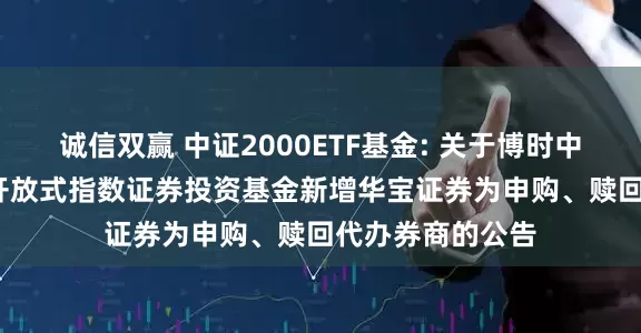 诚信双赢 中证2000ETF基金: 关于博时中证2000交易型开放式指数证券投资基金新增华宝证券为申购、赎回代办券商的公告