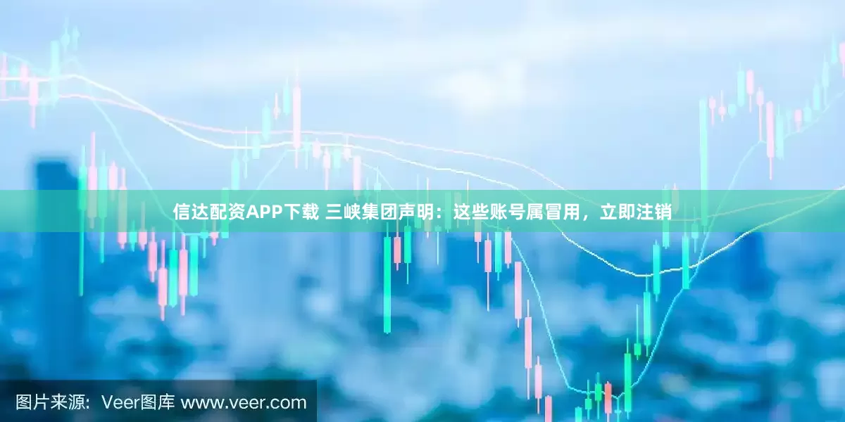 信达配资APP下载 三峡集团声明：这些账号属冒用，立即注销