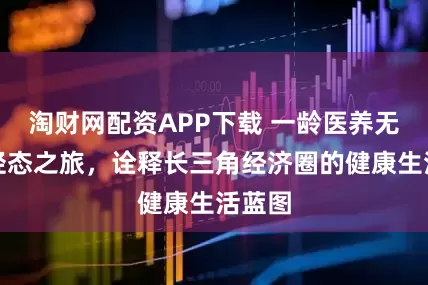 淘财网配资APP下载 一龄医养无锡年轻态之旅，诠释长三角经济圈的健康生活蓝图