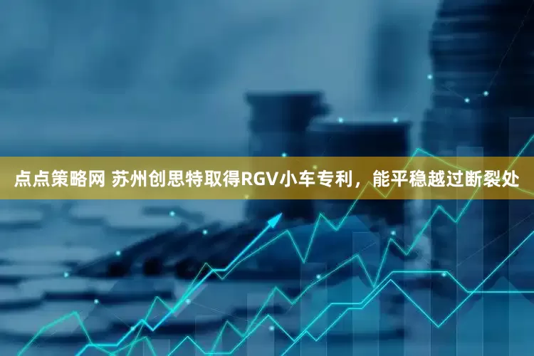 点点策略网 苏州创思特取得RGV小车专利，能平稳越过断裂处