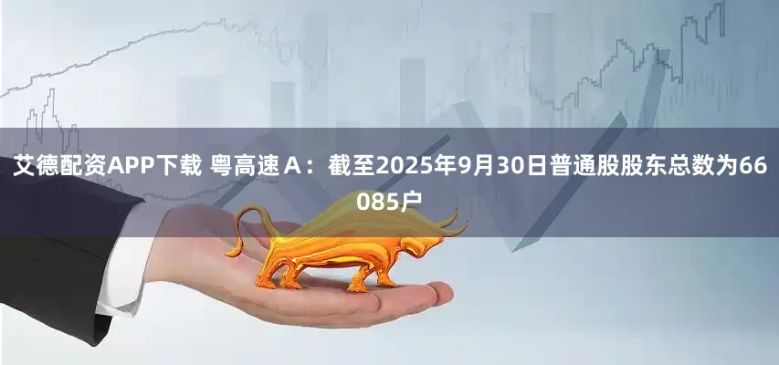 艾德配资APP下载 粤高速Ａ：截至2025年9月30日普通股股东总数为66085户