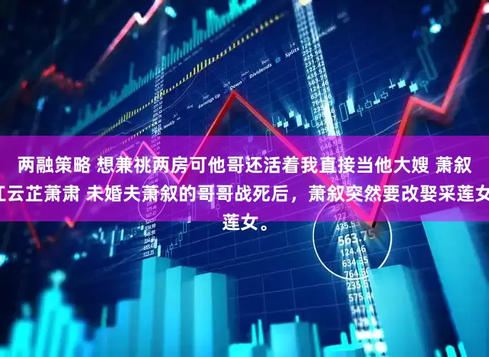 两融策略 想兼祧两房可他哥还活着我直接当他大嫂 萧叙江云芷萧肃 未婚夫萧叙的哥哥战死后，萧叙突然要改娶采莲女。