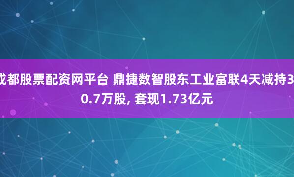 成都股票配资网平台 鼎捷数智股东工业富联4天减持310.7万股, 套现1.73亿元