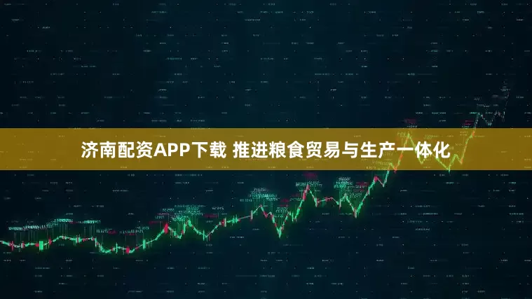 济南配资APP下载 推进粮食贸易与生产一体化
